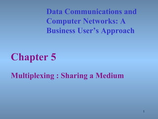 Chapter 5 Multiplexing : Sharing a Medium Data Communications and Computer Networks: A  Business User’s Approach 