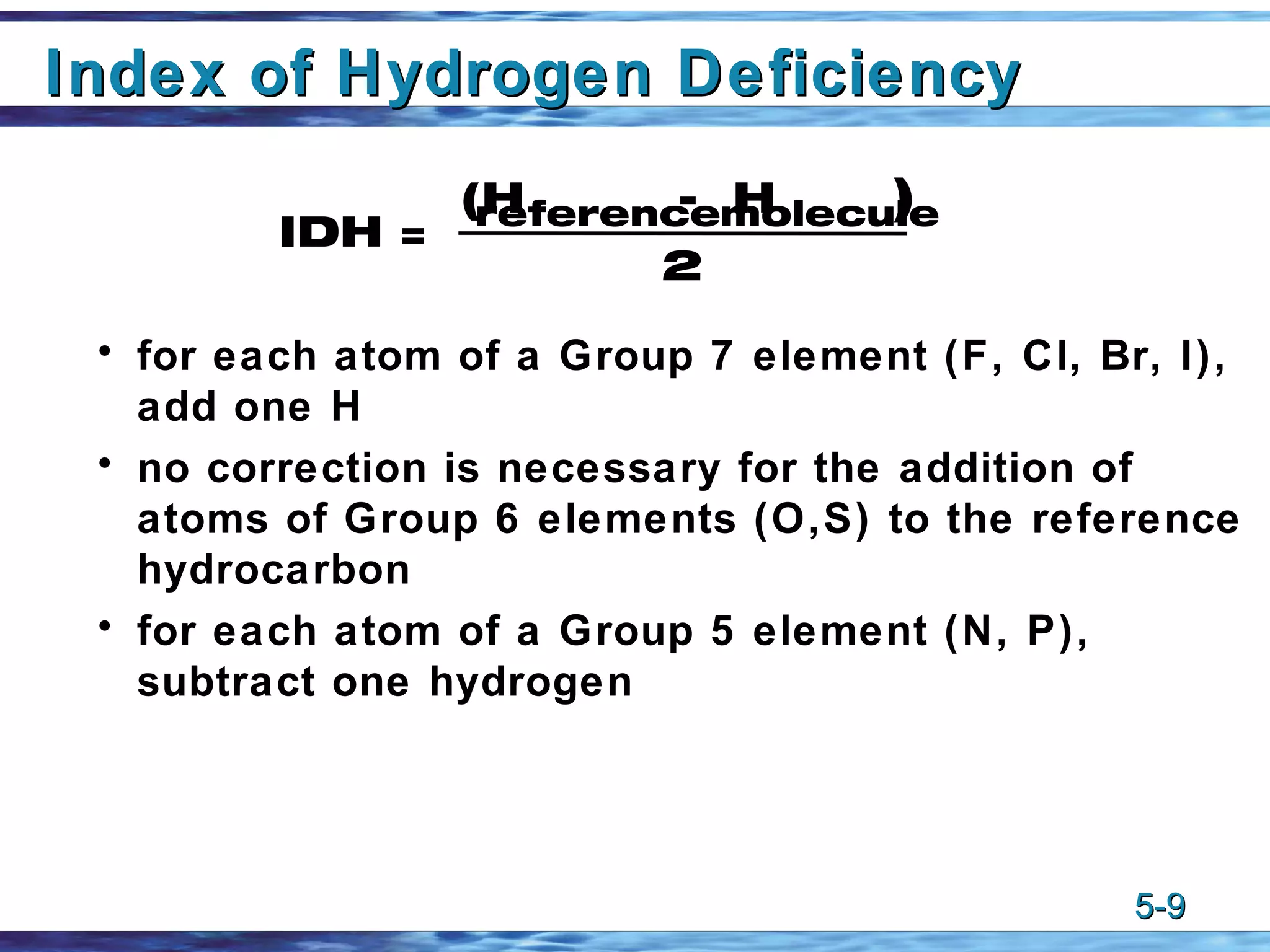 Index of Hydrogen Deficiency for each atom of a Group 7 element (F, Cl, Br, I), add one H no correction is necessary for the addition of atoms of Group 6 elements (O,S) to the reference hydrocarbon for each atom of a Group 5 element (N, P), subtract one hydrogen IDH = 2 (H reference -  H molecule ) 