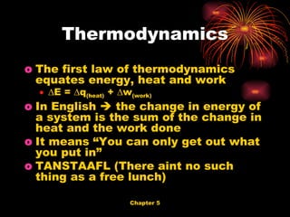The first law of thermodynamics equates energy, heat and work ∆ E = ∆q (heat)  + ∆w (work) In English    the change in energy of a system is the sum of the change in heat and the work done It means “You can only get out what you put in” TANSTAAFL (There aint no such thing as a free lunch) Thermodynamics 