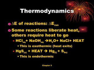 ∆ E of reactions: ∆E rxn Some reactions liberate heat, others require heat to go HCl aq + NaOH aq    H 2 O+ NaCl+ HEAT This is exothermic (heat exits) HgS (s)  + HEAT    Hg (l)  + S 9s) This is endothermic Thermodynamics 