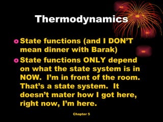State functions (and I DON’T mean dinner with Barak) State functions ONLY depend on what the state system is in NOW.  I’m in front of the room. That’s a state system.  It doesn’t mater how I got here, right now, I’m here. Thermodynamics 