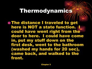 The distance I traveled to get here is NOT a state function.  I could have went right from the door to here.  I could have come in, put my stuff down on the first desk, went to the bathroom (washed my hands for 20 sec), came back, and walked to the front. Thermodynamics 