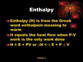 Enthalpy (H) is from the Greek word  enthalpein  meaning to warm It equals the heat flow when P-V work is the only work done H = E + PV or ∆H = ∆ E + P ∆ V  Enthalpy 