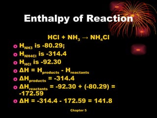 HCl + NH 3  -> NH 4 Cl H NH3  is -80.29;  H NH4Cl  is -314.4 H HCl  is -92.30  ΔH = H products  - H reactants    ΔH products  = -314.4   ΔH reactants  = -92.30 + (-80.29) = -172.59   ΔH = -314.4 - 172.59 = 141.8 Enthalpy of Reaction 