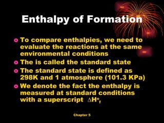 To compare enthalpies, we need to evaluate the reactions at the same environmental conditions The is called the standard state The standard state is defined as 298K and 1 atmosphere (101.3 KPa) We denote the fact the enthalpy is measured at standard conditions with a superscript  ∆H o f Enthalpy of Formation 