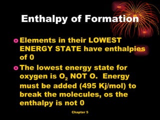 Elements in their LOWEST ENERGY STATE have enthalpies of 0 The lowest energy state for oxygen is O 2  NOT O.  Energy must be added (495 Kj/mol) to break the molecules, os the enthalpy is not 0 Enthalpy of Formation 