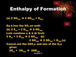 (a) 2 SO 3(g)     2 SO 2(g)  + O 2(g) Eq b has the SO 3  as well: (b) 2 S (s)  + 3 O 2(g)     2 SO 3(g)  Lets combine a & b (b first) 2 S (s)  + 3 O 2(g)     2 SO 3(g)  (b) 2 SO 3(g)     2 SO 2(g)  + O 2(g)  (a) Cancel out the 2SO 3 s and one of the O 2 s gives 2S (s)  +  2O 2(g)      2SO 2(g) Enthalpy of Formation 