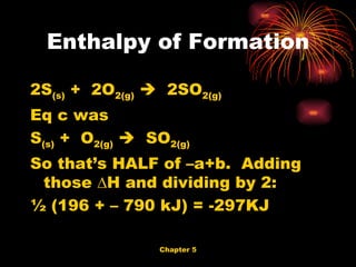 2S (s)  +  2O 2(g)      2SO 2(g) Eq c was  S (s)  +  O 2(g)      SO 2(g) So that’s HALF of –a+b.  Adding those ∆H and dividing by 2: ½ (196 + – 790 kJ) = -297KJ Enthalpy of Formation 