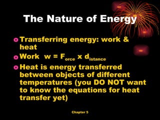 Transferring energy: work & heat Work  w = F orce  x d istance Heat is energy transferred between objects of different temperatures (you DO NOT want to know the equations for heat transfer yet) The Nature of Energy 
