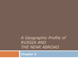 A Geographic Profile of
RUSSIA AND
THE NEAR ABROAD
Chapter 5
 