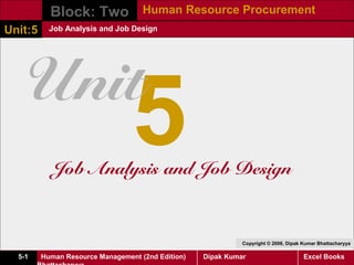 Block: Two Human Resource Procurement
Unit:5     Job Analysis and Job Design




   Unit
                                 5
            Job Analysis and Job Design



                                                             Copyright © 2006, Dipak Kumar Bhattacharyya

  5-1    Human Resource Management (2nd Edition)   Dipak Kumar                       Excel Books
 