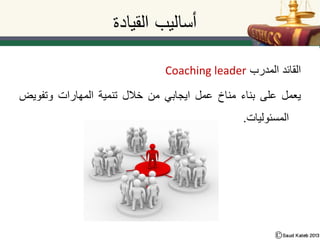 ‫أساليب القيادة‬
‫القائد المدرب ‪Coaching leader‬‬
‫يعمل على بناء مناخ عمل ايجابي من خالل تنمية المهارات وتفويض‬
‫المسئوليات.‬

 