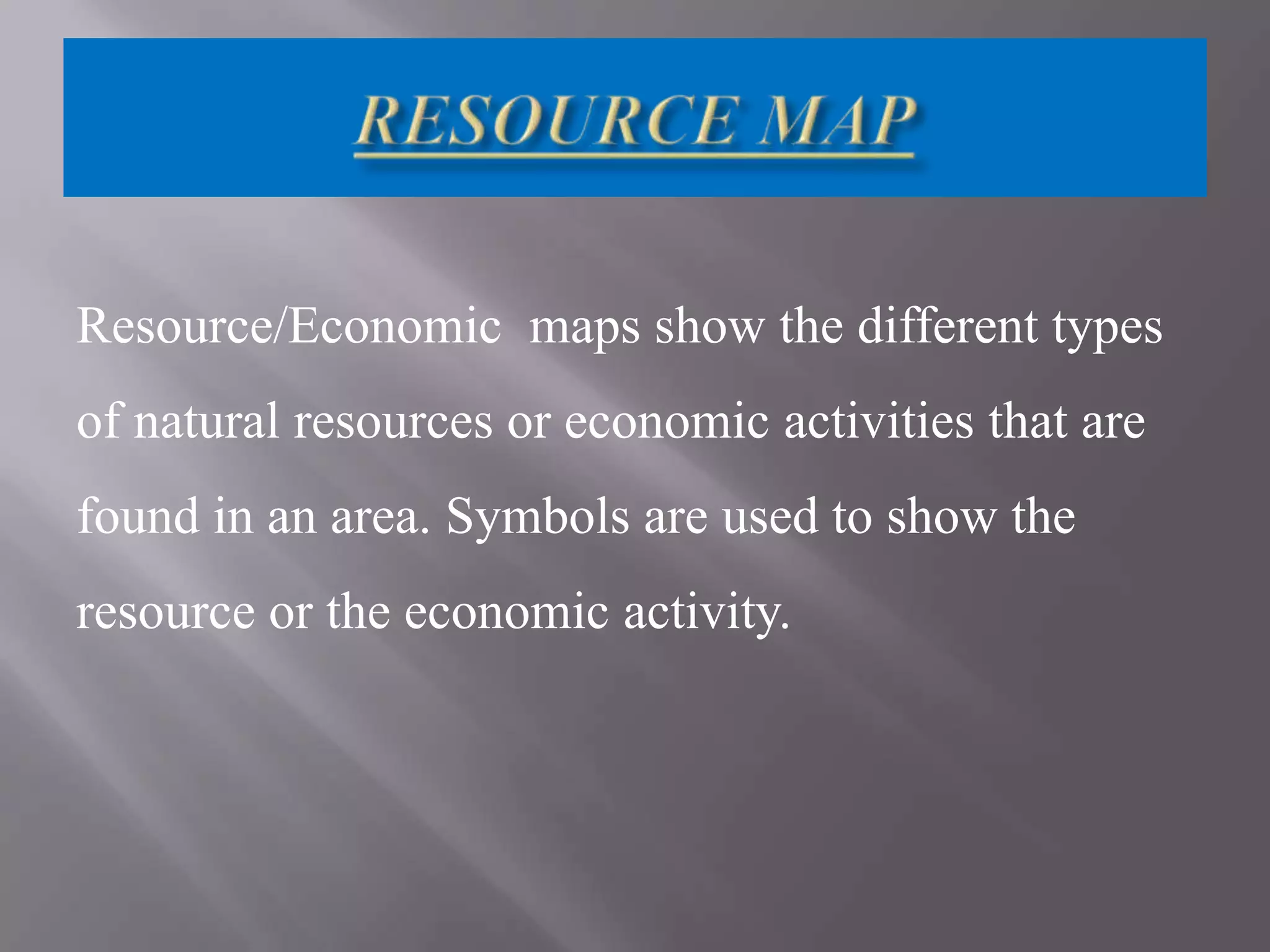 Resource/Economic maps show the different types
of natural resources or economic activities that are
found in an area. Symbols are used to show the
resource or the economic activity.

 