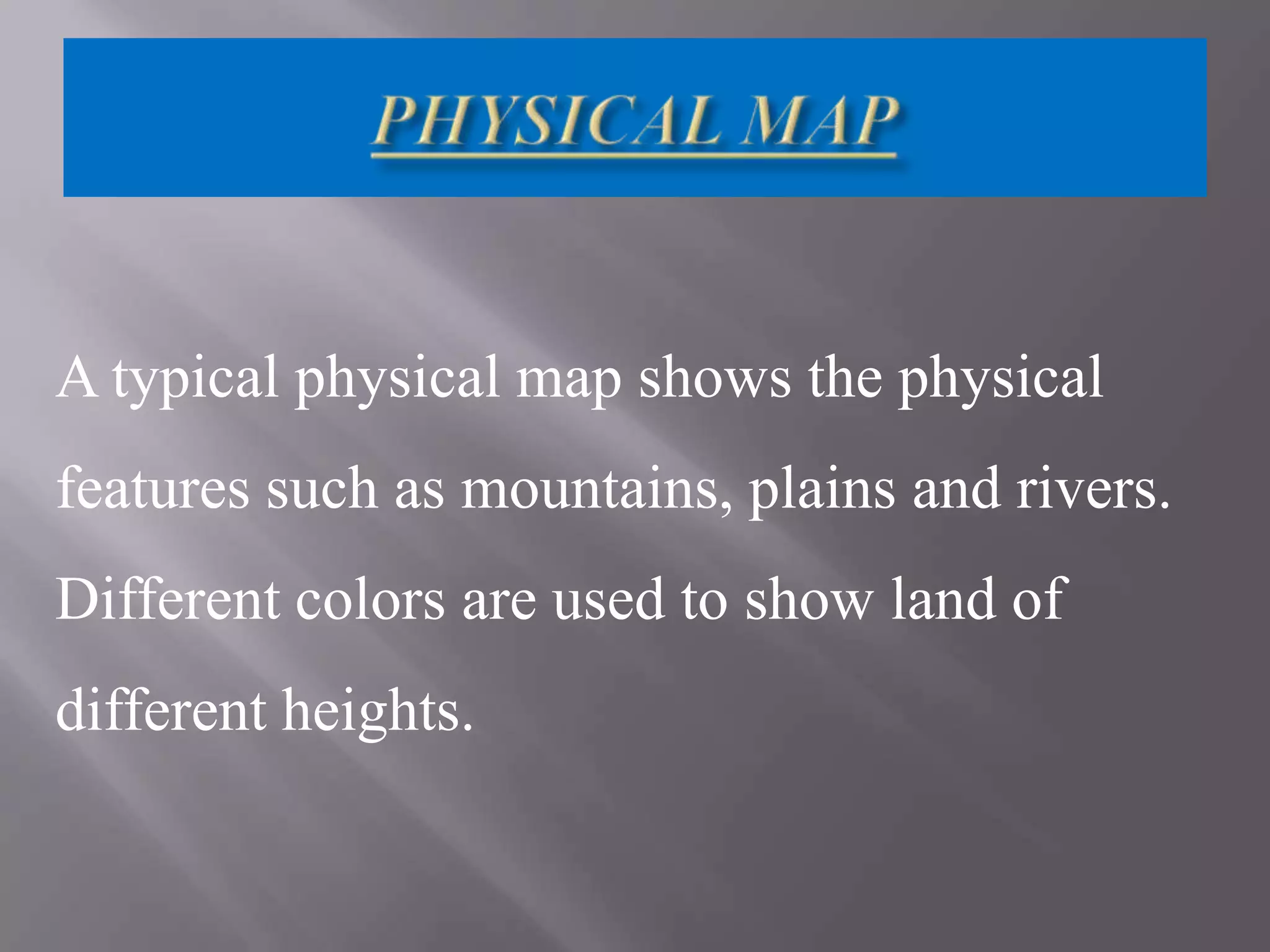 A typical physical map shows the physical
features such as mountains, plains and rivers.
Different colors are used to show land of
different heights.

 