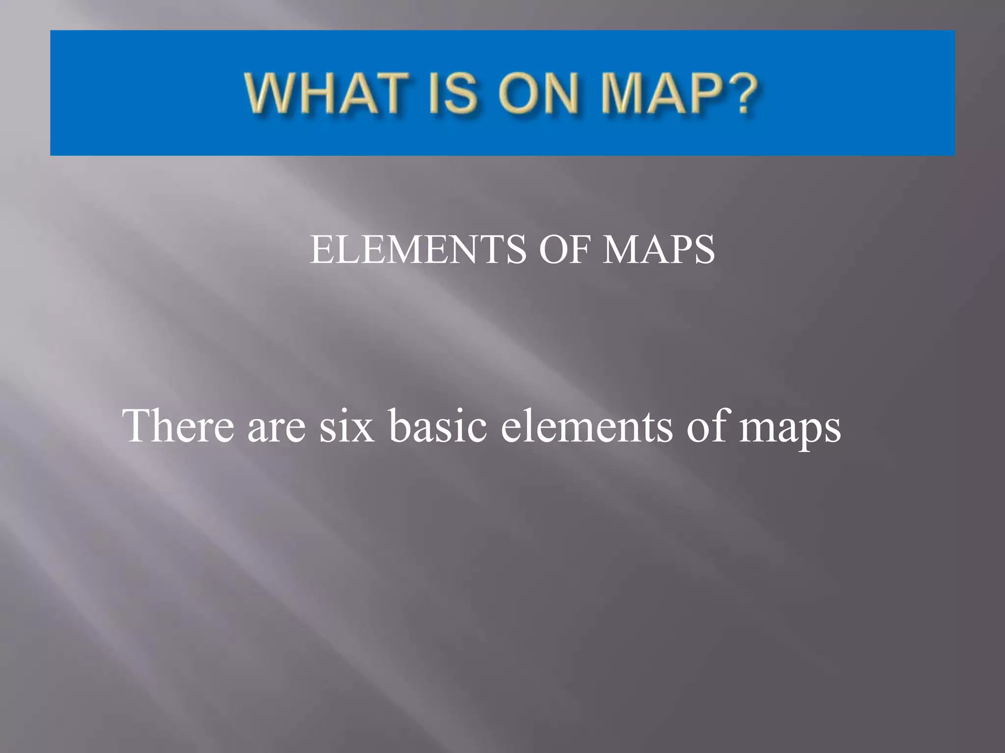 ELEMENTS OF MAPS

There are six basic elements of maps

 