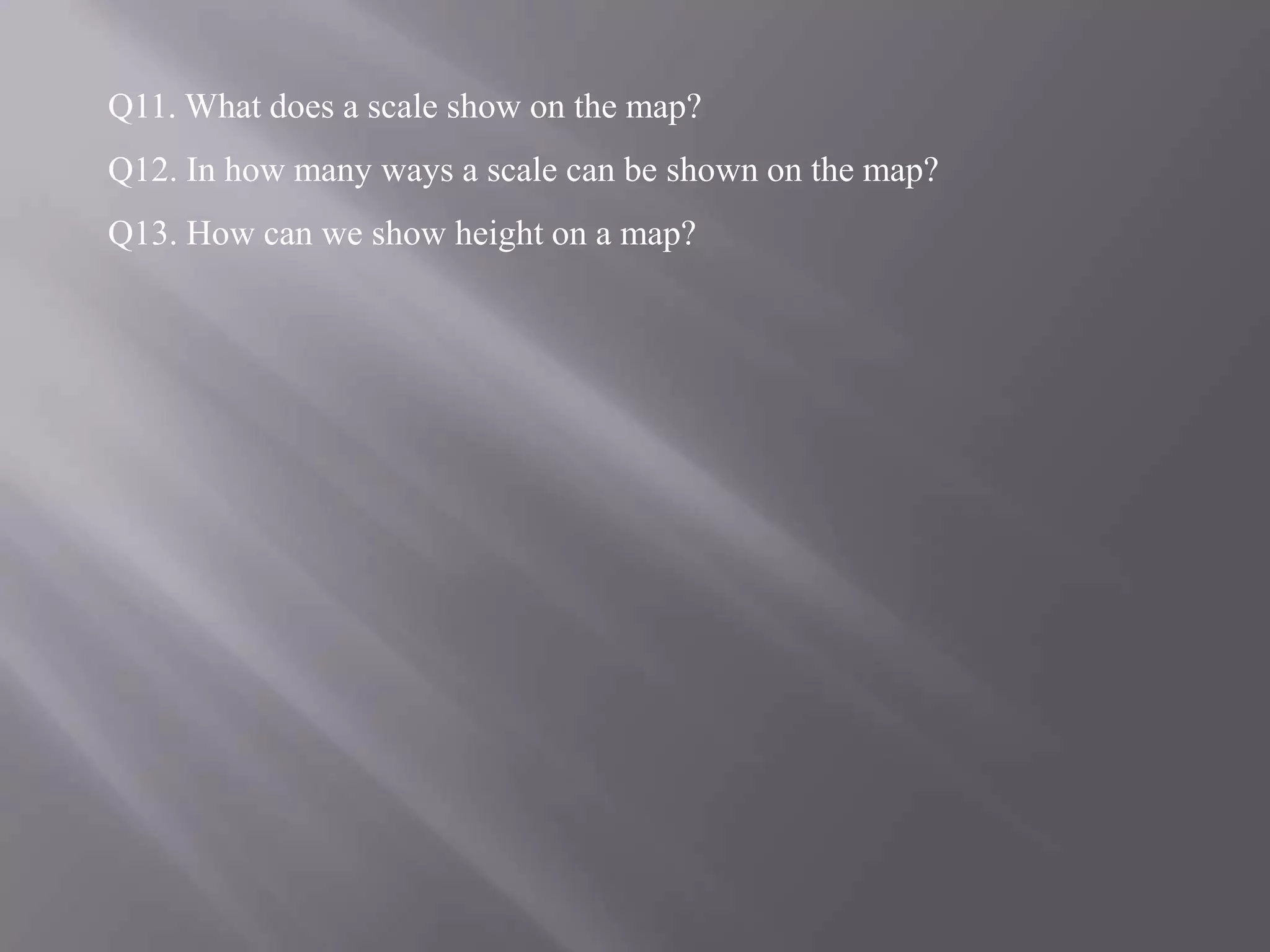 Q11. What does a scale show on the map?
Q12. In how many ways a scale can be shown on the map?
Q13. How can we show height on a map?

 