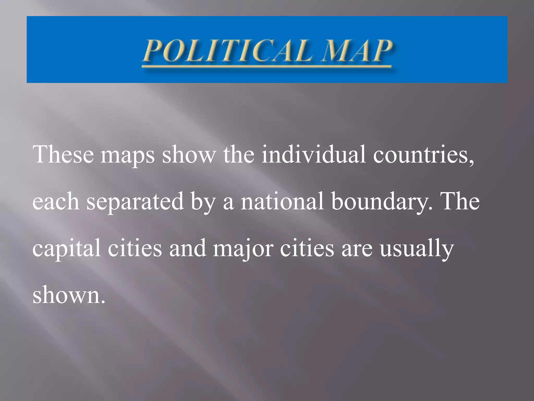 These maps show the individual countries,
each separated by a national boundary. The

capital cities and major cities are usually
shown.

 