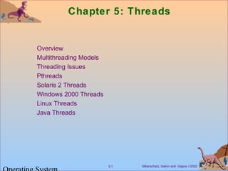 Chapter 5: Threads 
 Overview 
 Multithreading Models 
 Threading Issues 
 Pthreads 
 Solaris 2 Threads 
 Windows 2000 Threads 
 Linux Threads 
 Java Threads 
Silberschatz, Galvin 5.1 and Gagne Ó2002 Operating System 
 