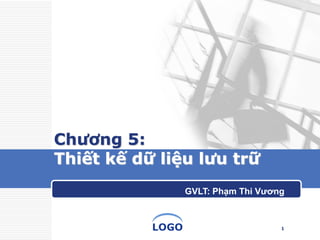 LOGO 
Chương 5: Thiết kế dữ liệu lưu trữ 
1 
GVLT: Phạm Thi Vương  