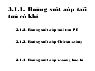 3.1.1. Baûng suït aùp taïi 
tuû cô khí 
– 3.1.2. Baûng suït aùp taïi tuû PE 
– 3.1.3. Baûng suït aùp Chieáu saùng 
– 3.1.4. Baûng suït aùp xöôõng bao bì 
 