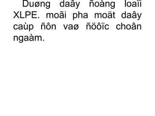Duøng daây ñoàng loaïi 
XLPE. moãi pha moät daây 
caùp ñôn vaø ñöôïc choân 
ngaàm. 
 