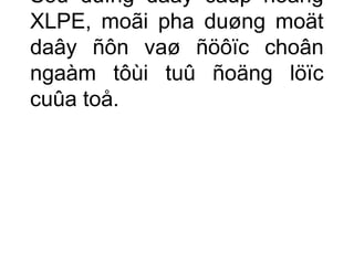 Söû duïng daây caùp ñoàng 
XLPE, moãi pha duøng moät 
daây ñôn vaø ñöôïc choân 
ngaàm tôùi tuû ñoäng löïc 
cuûa toå. 
 