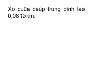 Xo cuûa caùp trung bình laø 
0,08 Ώ/km. 
 