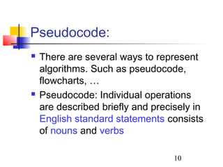 10 
Pseudocode: 
 There are several ways to represent 
algorithms. Such as pseudocode, 
flowcharts, … 
 Pseudocode: Individual operations 
are described briefly and precisely in 
English standard statements consists 
of nouns and verbs 
 