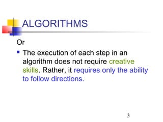 ALGORITHMS 
Or 
 The execution of each step in an 
algorithm does not require creative 
skills. Rather, it requires only the ability 
to follow directions. 
3 
 