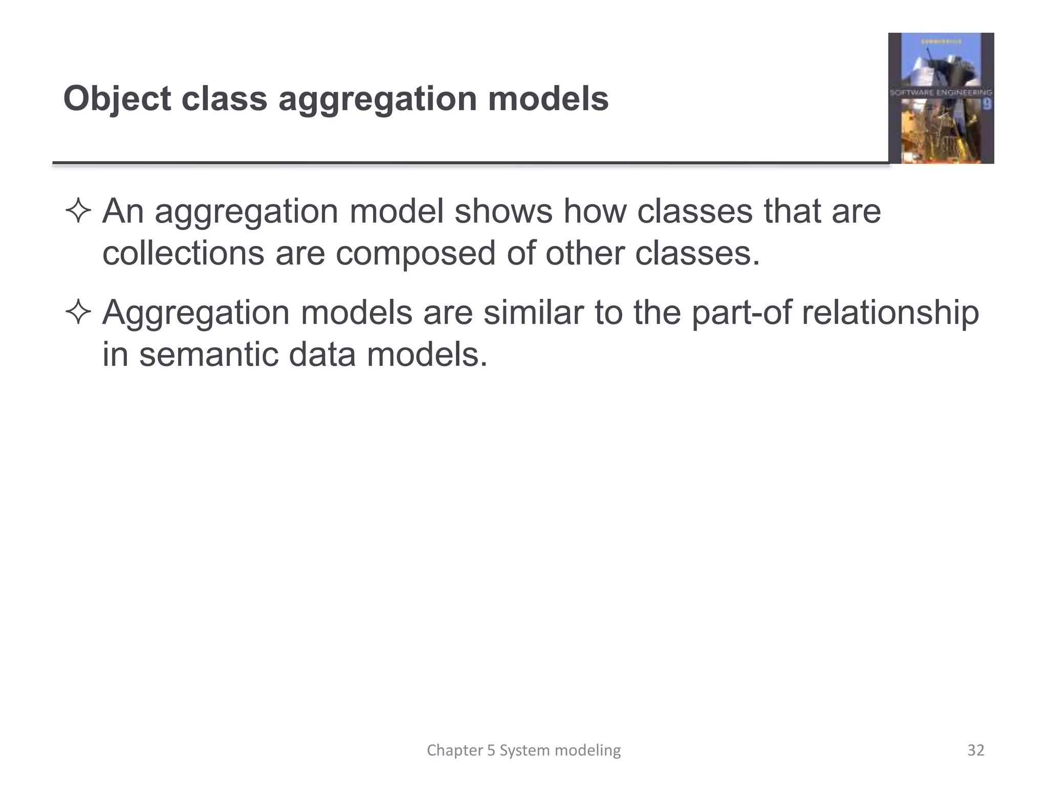 Object class aggregation models
 An aggregation model shows how classes that are
collections are composed of other classes.
 Aggregation models are similar to the part-of relationship
in semantic data models.
32Chapter 5 System modeling
 