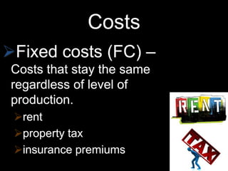 Costs
Fixed costs (FC) –
Costs that stay the same
regardless of level of
production.
rent
property tax
insurance premiums