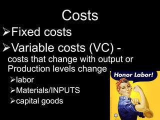 Costs
Fixed costs
Variable costs (VC) -
costs that change with output or
Production levels change
labor
Materials/INPUTS
capital goods