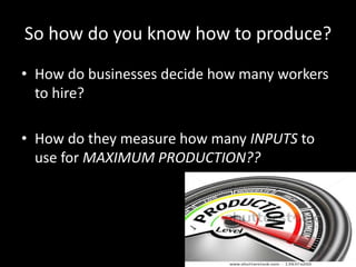 So how do you know how to produce?
• How do businesses decide how many workers
to hire?
• How do they measure how many INPUTS to
use for MAXIMUM PRODUCTION??