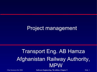 ©Ian Sommerville 2004 Software Engineering, 7th edition. Chapter 5 Slide 1
Project management
Transport Eng. AB Hamza
Afghanistan Railway Authority,
MPW
 