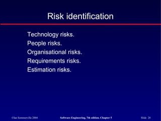 ©Ian Sommerville 2004 Software Engineering, 7th edition. Chapter 5 Slide 28
Risk identification
Technology risks.
People risks.
Organisational risks.
Requirements risks.
Estimation risks.
 