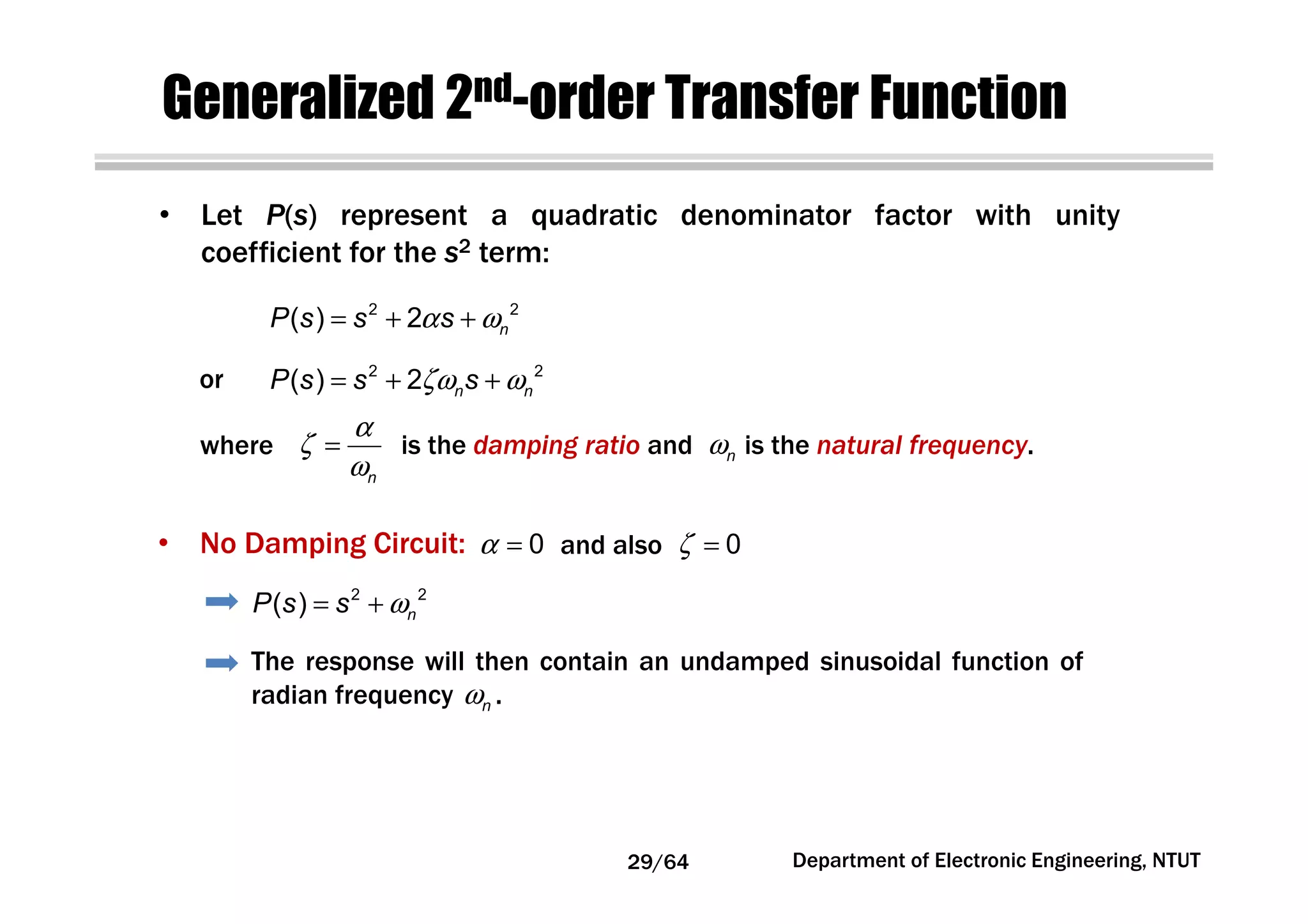 Generalized 2nd-order Transfer Function
• Let P(s) represent a quadratic denominator factor with unity
coefficient for the s2 term:
α ω= + +2 2
( ) 2 nP s s s
ζω ω= + +2 2
( ) 2 n nP s s s
α
ζ
ω
=
n
where
or
is the damping ratio and ωn is the natural frequency.
• No Damping Circuit: α = 0 and also ζ = 0
ω= +2 2
( ) nP s s
The response will then contain an undamped sinusoidal function of
radian frequency .ωn
29/64 Department of Electronic Engineering, NTUT
 