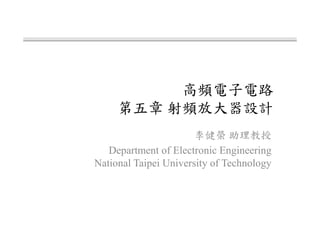 高頻電子電路
第五章 射頻放大器設計
李健榮 助理教授
Department of Electronic Engineering
National Taipei University of Technology
 