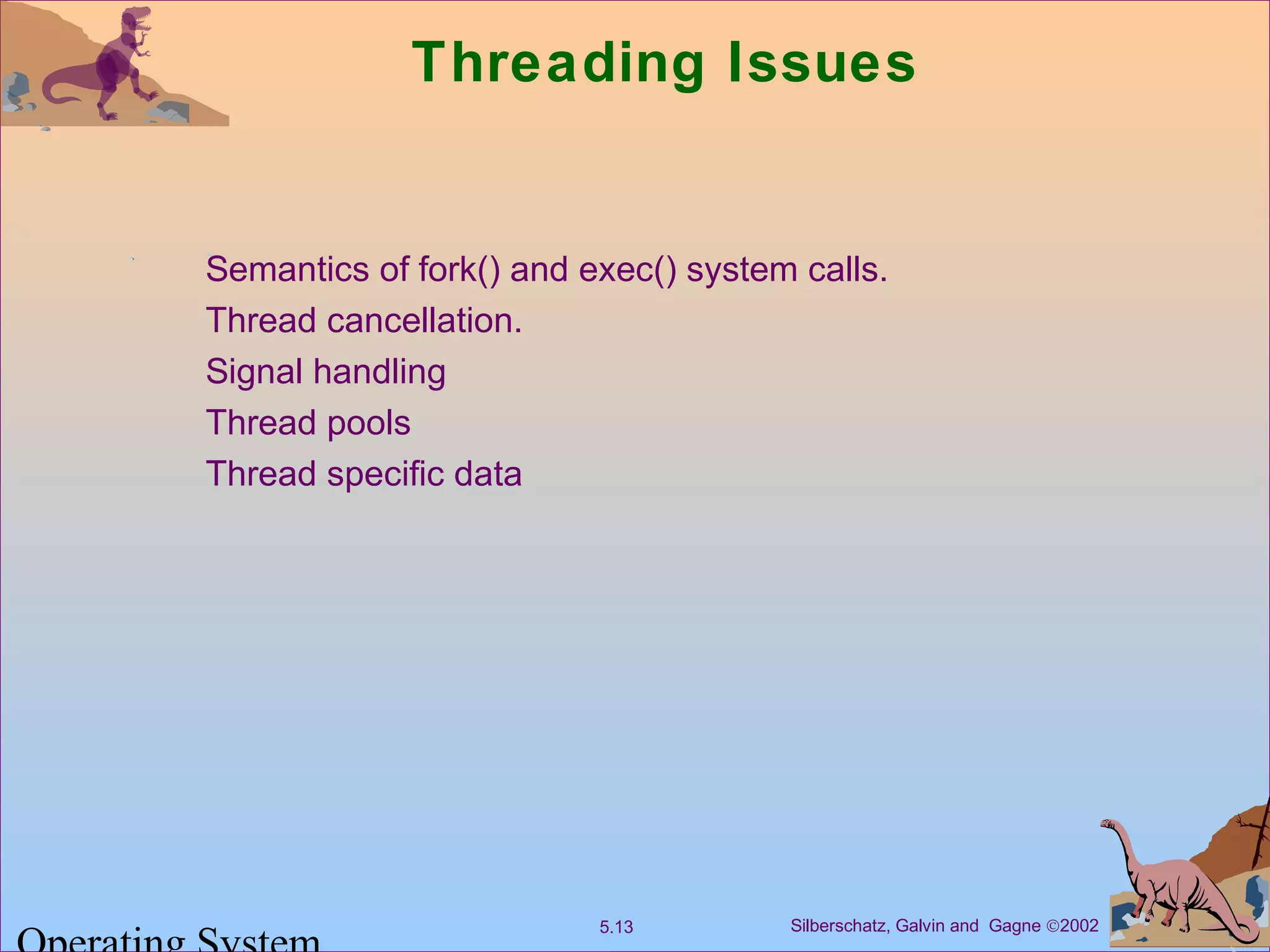 Silberschatz, Galvin and Gagne ©20025.13
Threading Issues
Semantics of fork() and exec() system calls.
Thread cancellation.
Signal handling
Thread pools
Thread specific data
 