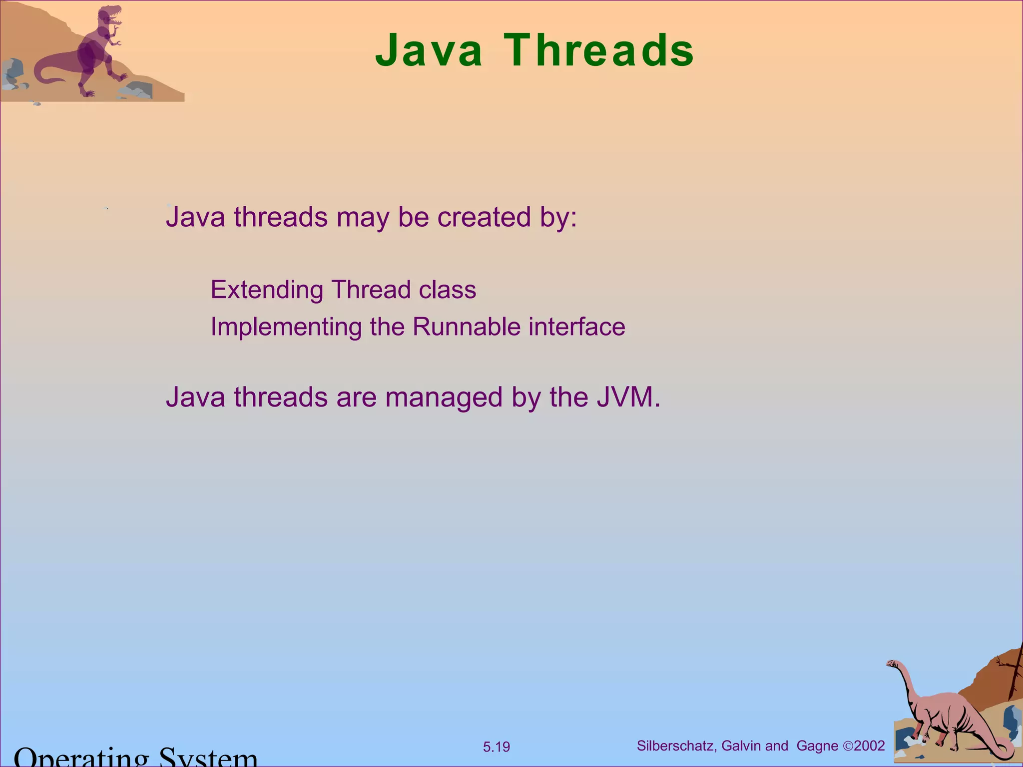 Silberschatz, Galvin and Gagne ©20025.19
Java Threads
Java threads may be created by:
Extending Thread class
Implementing the Runnable interface
Java threads are managed by the JVM.
 