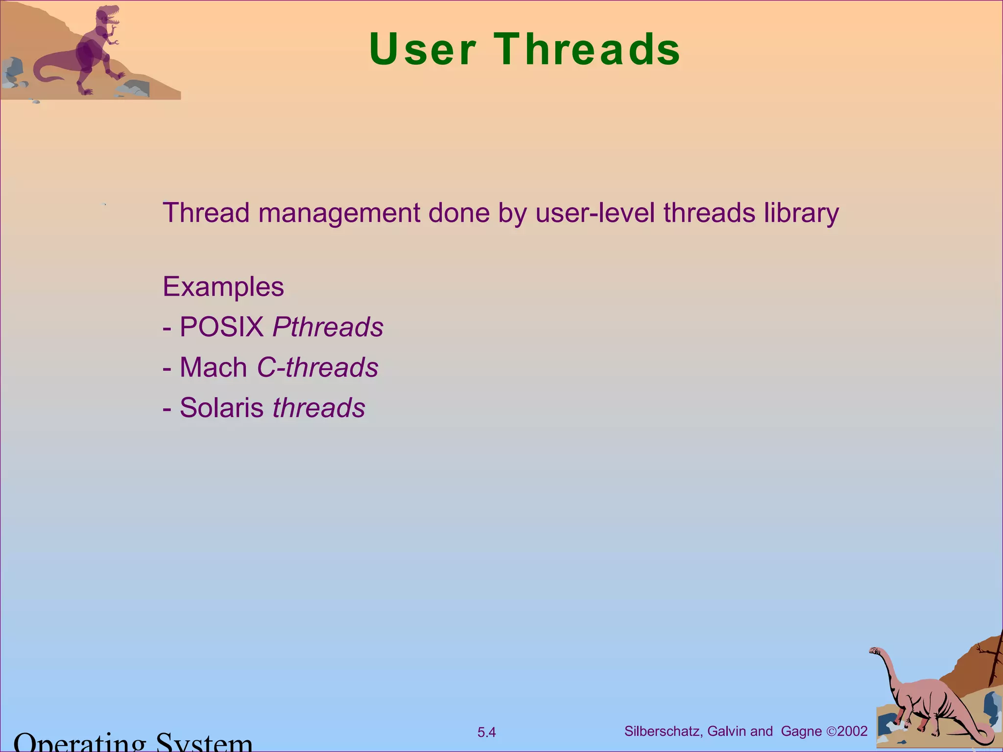 Silberschatz, Galvin and Gagne ©20025.4
User Threads
Thread management done by user-level threads library
Examples
- POSIX Pthreads
- Mach C-threads
- Solaris threads
 