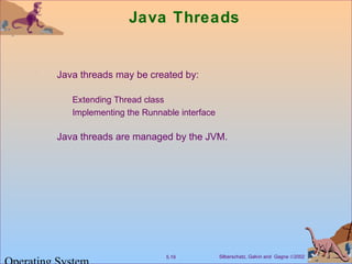 Silberschatz, Galvin and Gagne ©20025.19
Java Threads
Java threads may be created by:
Extending Thread class
Implementing the Runnable interface
Java threads are managed by the JVM.
 