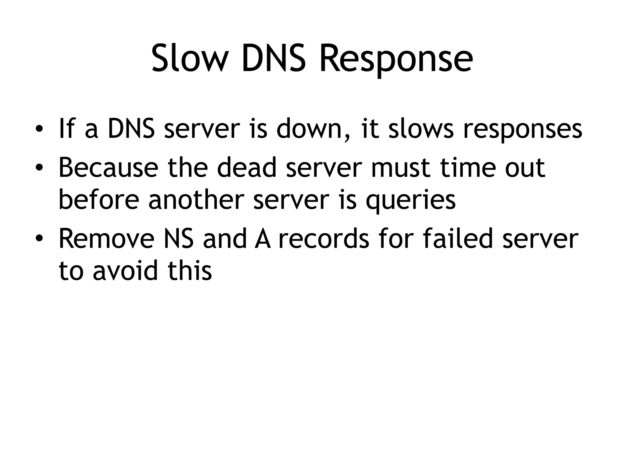 Slow DNS Response
• If a DNS server is down, it slows responses
• Because the dead server must time out
before another server is queries
• Remove NS and A records for failed server
to avoid this
 