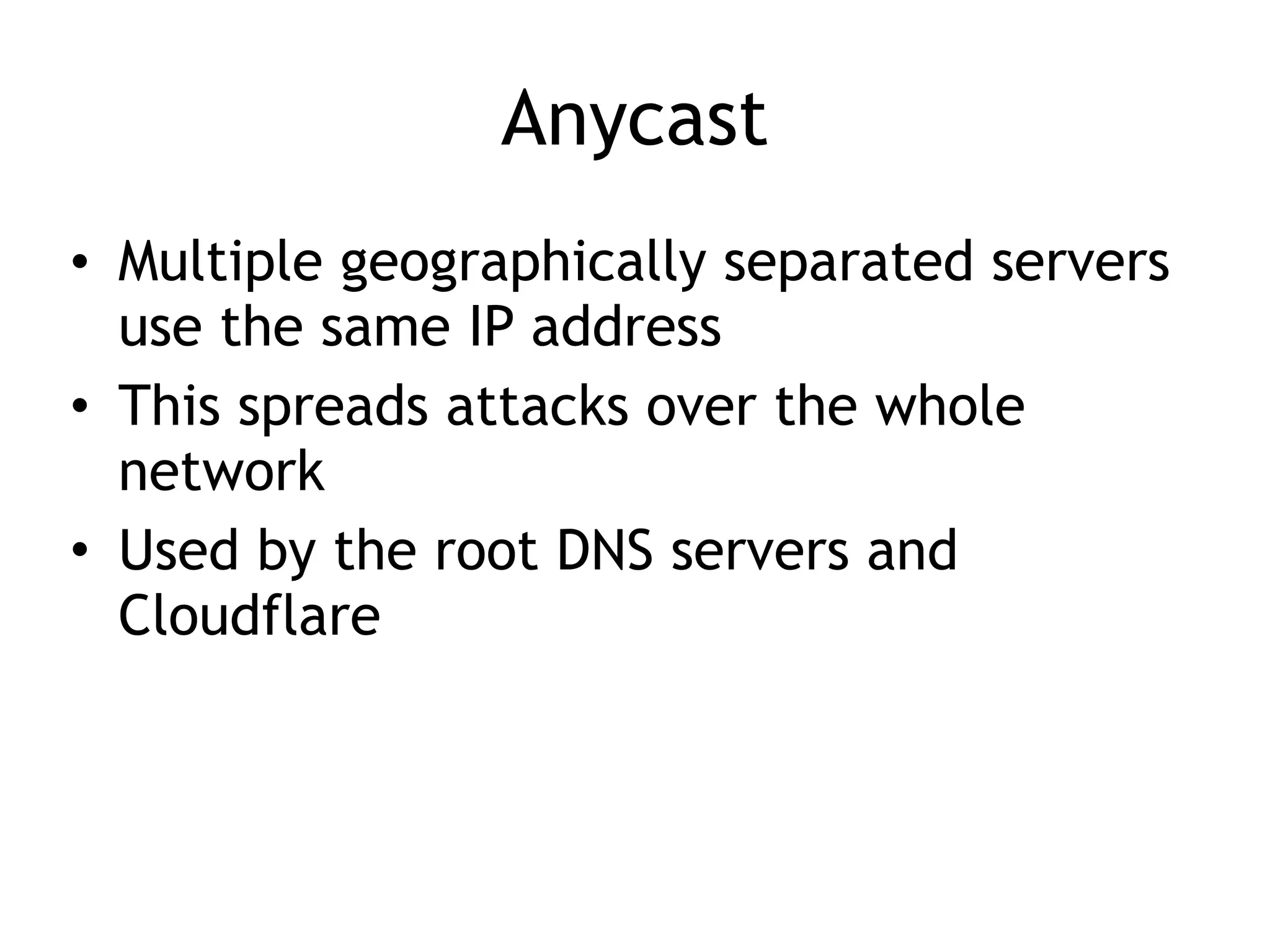 Anycast
• Multiple geographically separated servers
use the same IP address
• This spreads attacks over the whole
network
• Used by the root DNS servers and
Cloudflare
 