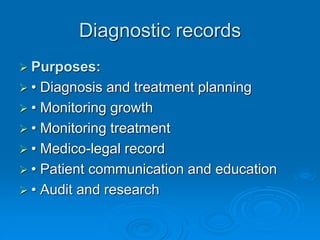 Diagnostic records
 Purposes:
 • Diagnosis and treatment planning
 • Monitoring growth
 • Monitoring treatment
 • Medico-legal record
 • Patient communication and education
 • Audit and research
 