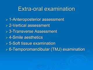 Extra-oral examination
 1-Anteroposterior assessment
 2-Vertical assessment
 3-Transverse Assessment
 4-Smile aesthetics
 5-Soft tissue examination
 6-Temporomandibular (TMJ) examination
 