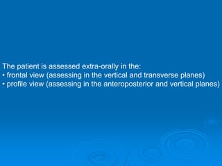 The patient is assessed extra-orally in the:
• frontal view (assessing in the vertical and transverse planes)
• profile view (assessing in the anteroposterior and vertical planes)
 