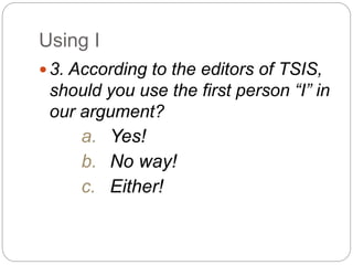 Using I
 3. According to the editors of TSIS,
should you use the first person “I” in
our argument?
a. Yes!
b. No way!
c. Either!
 