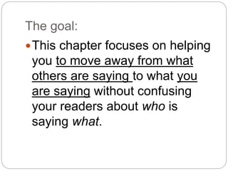 The goal:
This chapter focuses on helping
you to move away from what
others are saying to what you
are saying without confusing
your readers about who is
saying what.
 