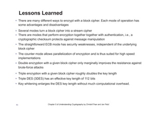 Chapter 5 of Understanding Cryptography by Christof Paar and Jan Pelzl
Key Whitening
• Makes block ciphers such as DES much more resistant against brute-force
attacks
• In addition to the regular cipher key k, two whitening keys k1 and k2 are used
to XOR-mask the plaintext and ciphertext
53
 