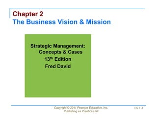 Copyright © 2011 Pearson Education, Inc.
Publishing as Prentice Hall
Ch 2 -1
Chapter 2
The Business Vision & Mission
Strategic Management:
Concepts & Cases
13th Edition
Fred David
 